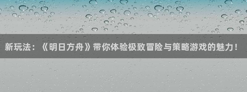 奇亿娱乐网页登录入口官网：新玩法：《明日方舟》带你体验极致冒