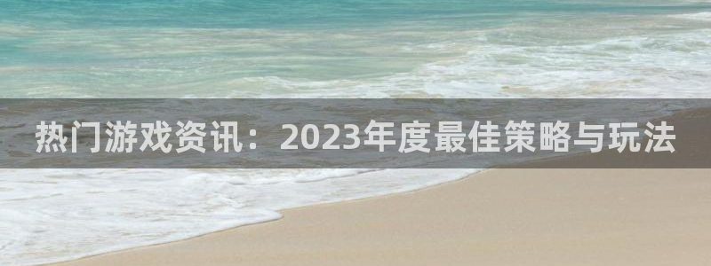 奇亿娱乐娱乐是真的吗：热门游戏资讯：2023年度最佳策略与玩