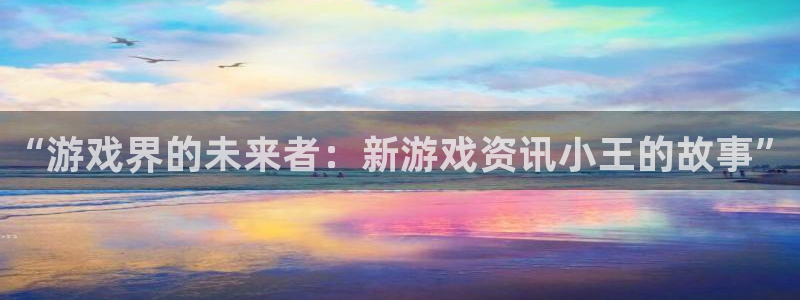 奇亿娱乐什么意思：“游戏界的未来者：新游戏资讯小王的故事”