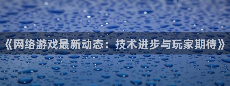 奇亿娱乐平台注册资金多少：《网络游戏最新动态：技术进步与玩家