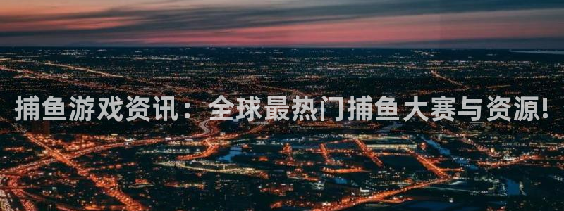 奇亿娱乐官网：捕鱼游戏资讯：全球最热门捕鱼大赛与资源!