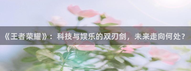 奇亿娱乐登录地址：《王者荣耀》：科技与娱乐的双刃剑，未来走向