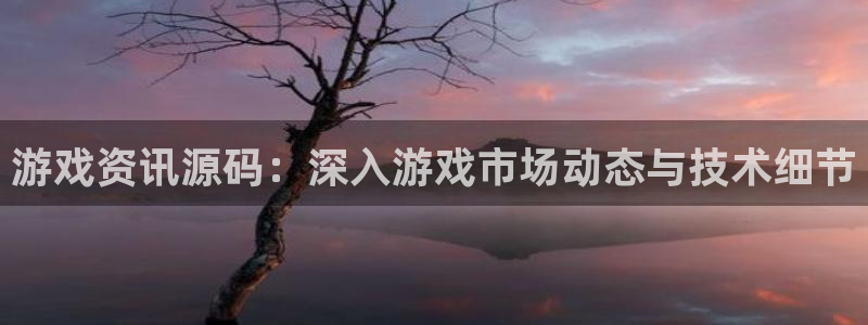 奇亿娱乐下载：游戏资讯源码：深入游戏市场动态与技术细节
