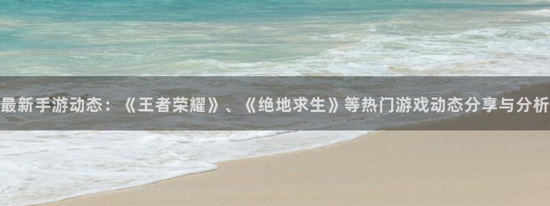 奇亿娱乐怎么注册：最新手游动态：《王者荣耀》、《绝地求生》等
