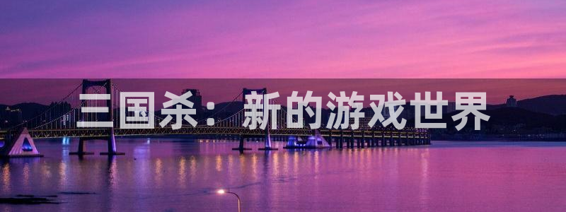 手机版奇亿娱乐客户端下载：三国杀：新的游戏世界