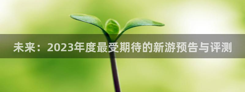 奇亿娱乐注册服务条款：未来：2023年度最受期待的新游预告与