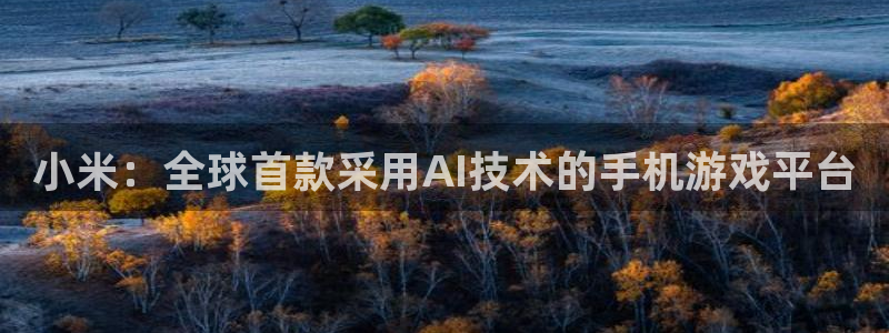 奇亿娱乐登陆测速：小米：全球首款采用AI技术的手机游戏平台