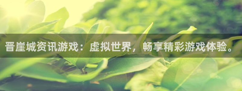 奇亿娱乐平台登录：晋崖城资讯游戏：虚拟世界，畅享精彩游戏体验