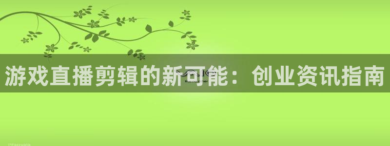 奇亿娱乐官方平台：游戏直播剪辑的新可能：创业资讯指南