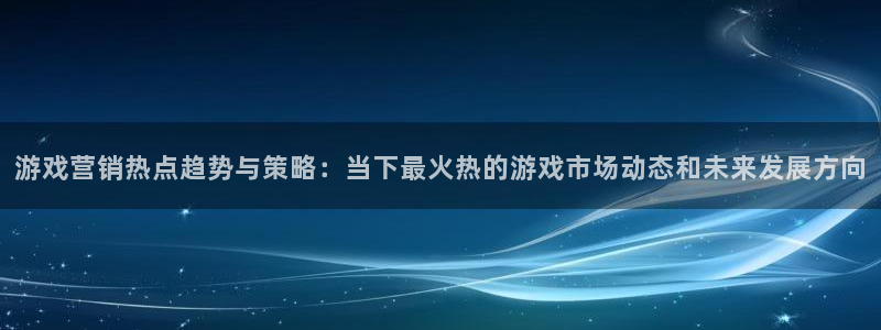 奇亿娱乐官网登录：游戏营销热点趋势与策略：当下最火热的游戏市