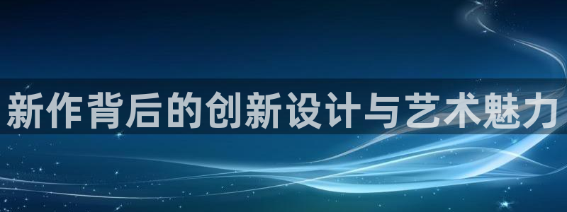 奇亿娱乐Ii：新作背后的创新设计与艺术魅力
